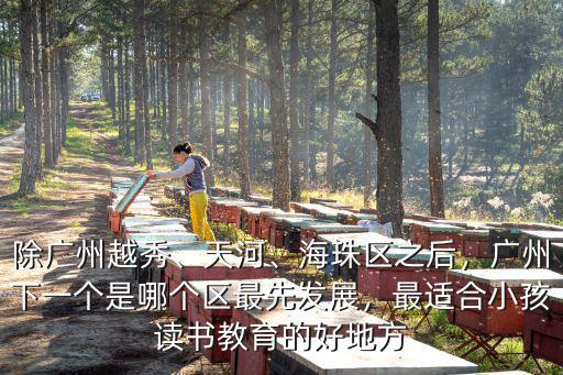 除廣州越秀、天河、海珠區之后，廣州下一個是哪個區最先發展，最適合小孩讀書教育的好地方