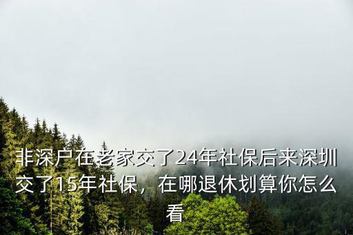 非深戶在老家交了24年社保后來深圳交了15年社保，在哪退休劃算你怎么看