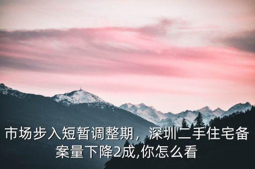 市場步入短暫調整期，深圳二手住宅備案量下降2成,你怎么看
