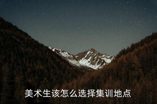 廣東美術集訓招生怎么找,美術生該怎么選擇集訓地點