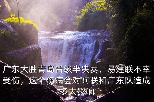 廣東大勝青島晉級(jí)半決賽，易建聯(lián)不幸受傷，這個(gè)傷病會(huì)對(duì)阿聯(lián)和廣東隊(duì)造成多大影響