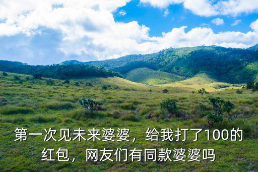 第一次見未來婆婆，給我打了100的紅包，網(wǎng)友們有同款婆婆嗎