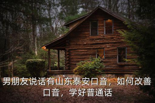 男朋友說話有山東泰安口音，如何改善口音，學好普通話