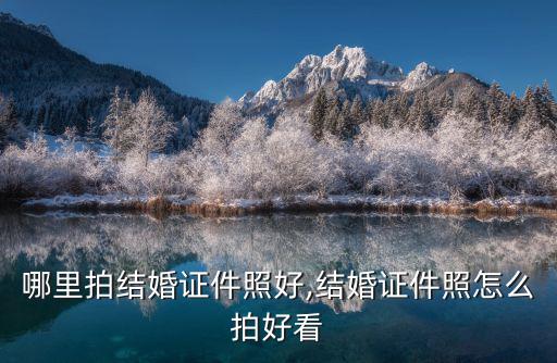 佛山哪里拍結(jié)婚證件照好,結(jié)婚證件照怎么拍好看