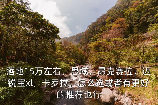 落地15萬左右，思域，昂克賽拉，邁銳寶xl，卡羅拉，怎么選或者有更好的推薦也行