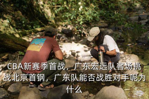 CBA新賽季首戰，廣東宏遠隊客場挑戰北京首鋼，廣東隊能否戰勝對手呢為什么