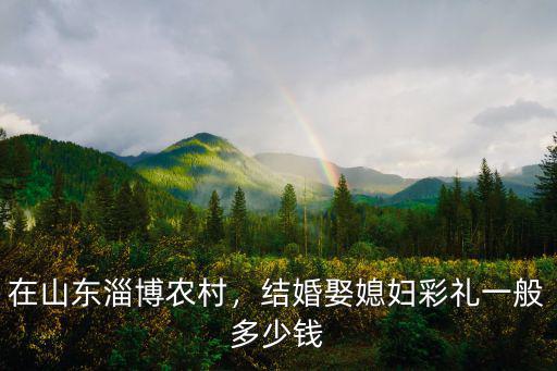 在山東淄博農(nóng)村，結(jié)婚娶媳婦彩禮一般多少錢