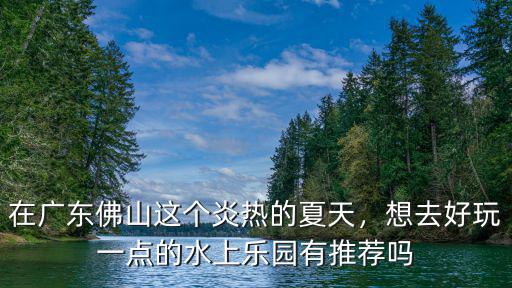 在廣東佛山這個炎熱的夏天，想去好玩一點的水上樂園有推薦嗎