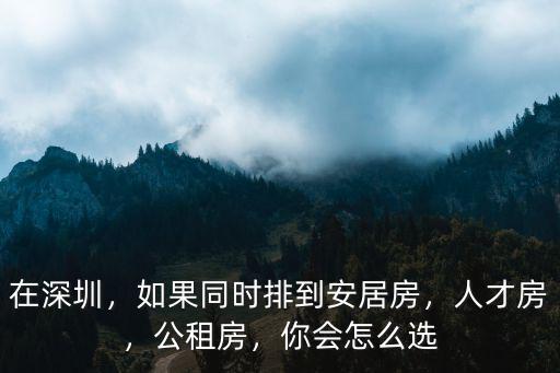 在深圳，如果同時排到安居房，人才房，公租房，你會怎么選