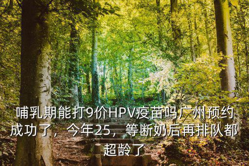 哺乳期能打9價HPV疫苗嗎廣州預約成功了，今年25，等斷奶后再排隊都超齡了