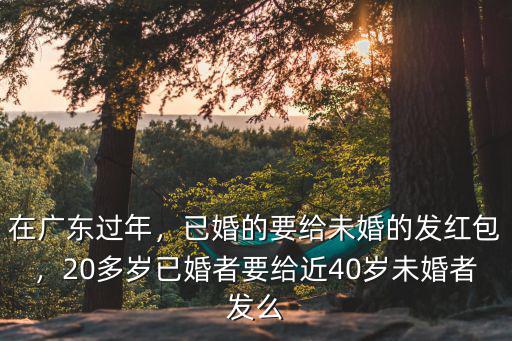 在廣東過年，已婚的要給未婚的發(fā)紅包，20多歲已婚者要給近40歲未婚者發(fā)么