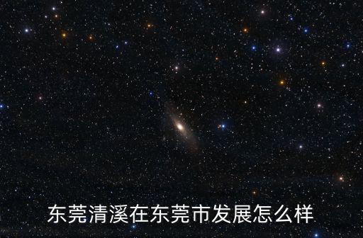 東莞清溪風(fēng)景怎么樣,東莞清溪在東莞市發(fā)展怎么樣