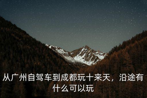 從廣州自駕車到成都玩十來天，沿途有什么可以玩