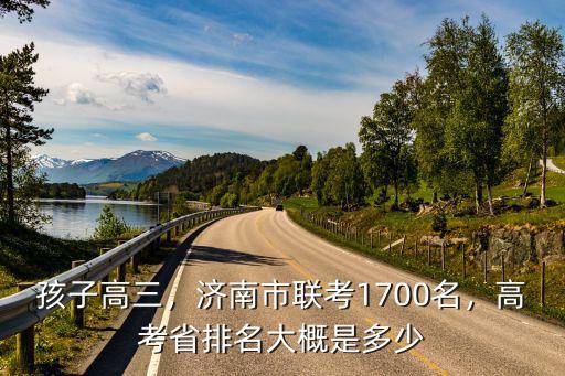 孩子高三，濟南市聯考1700名，高考省排名大概是多少