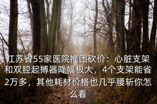 江蘇省55家醫(yī)院抱團(tuán)砍價(jià)：心臟支架和雙腔起搏器降幅極大，4個(gè)支架能省2萬多，其他耗材價(jià)格也幾乎腰斬你怎么看