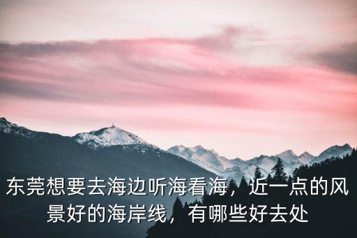 東莞虎門海邊怎么進去,東莞想要去海邊聽?？春?/></a></span><span id=