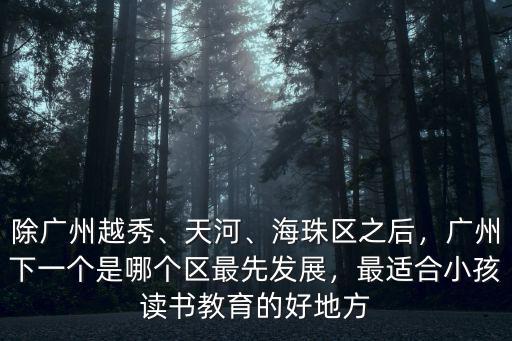 除廣州越秀、天河、海珠區之后，廣州下一個是哪個區最先發展，最適合小孩讀書教育的好地方