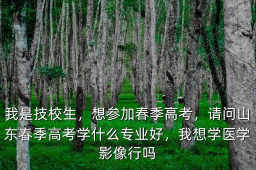 我是技校生，想參加春季高考，請問山東春季高考學什么專業好，我想學醫學影像行嗎