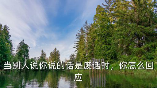 廣東話說別人說的是廢話怎么說,當別人說你說的話是廢話時