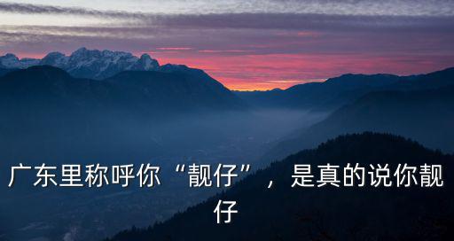 廣東里稱呼你“靚仔”，是真的說你靚仔