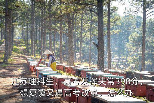 江蘇理科生，高考發揮失常398分，想復讀又遇高考改革，怎么辦