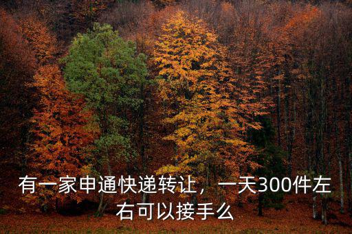 有一家申通快遞轉讓，一天300件左右可以接手么