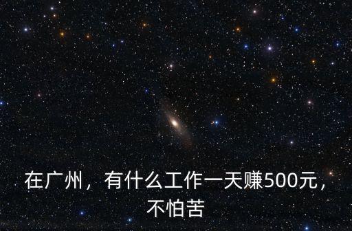 在廣州，有什么工作一天賺500元，不怕苦