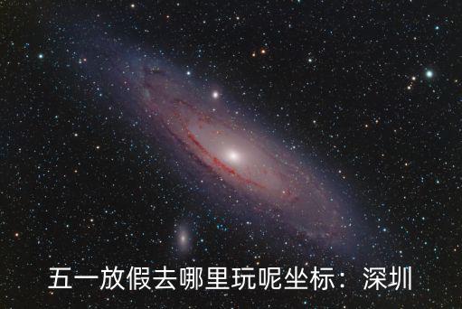 五一放假去哪里玩呢坐標(biāo)：深圳