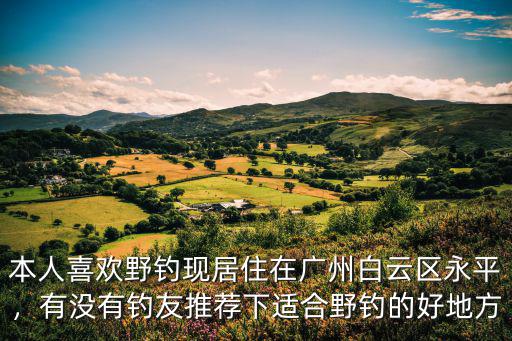 廣州有沒有哪里可以野釣,廣州白云區哪里有免費釣魚的