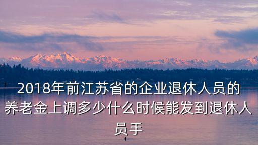 2018年前江蘇省的企業退休人員的養老金上調多少什么時候能發到退休人員手