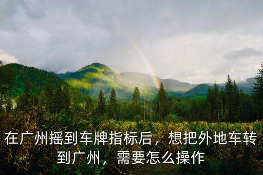 在廣州搖到車牌指標后，想把外地車轉到廣州，需要怎么操作