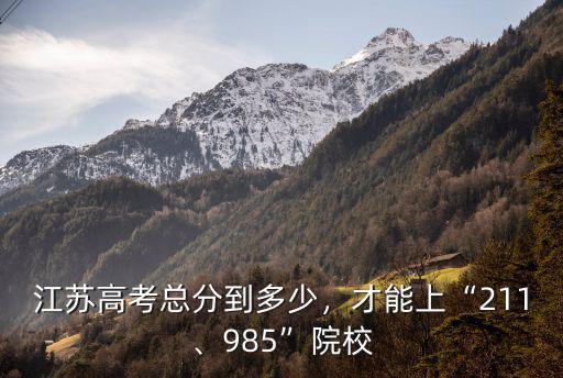 江蘇多少分能上211985,江蘇高考總分到多少