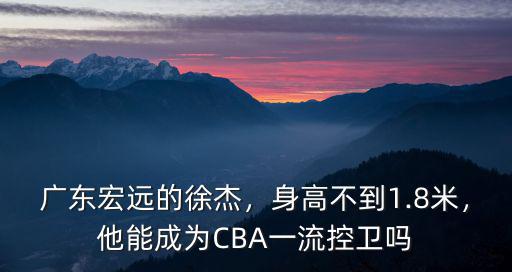 廣東宏遠的徐杰，身高不到1.8米，他能成為CBA一流控衛嗎