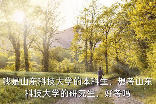 我是山東科技大學(xué)的本科生，想考山東科技大學(xué)的研究生，好考嗎
