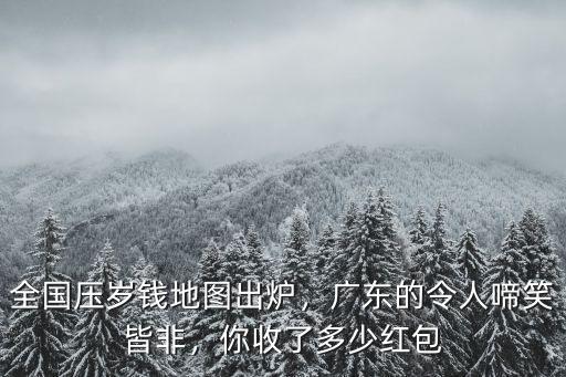 全國(guó)壓歲錢(qián)地圖出爐，廣東的令人啼笑皆非，你收了多少紅包