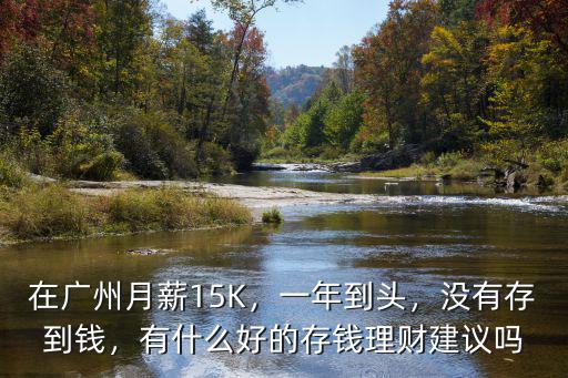 在廣州月薪15K，一年到頭，沒有存到錢，有什么好的存錢理財(cái)建議嗎