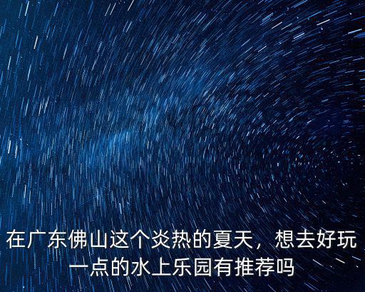 在廣東佛山這個(gè)炎熱的夏天，想去好玩一點(diǎn)的水上樂(lè)園有推薦嗎