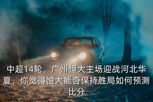 中超14輪，廣州恒大主場迎戰河北華夏，你覺得恒大能否保持勝局如何預測比分