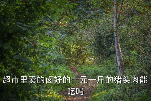 超市里賣的鹵好的十元一斤的豬頭肉能吃嗎