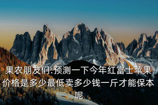 果農朋友們:預測一下今年紅富士蘋果價格是多少最低賣多少錢一斤才能保本呢