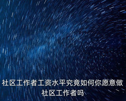 社區工作者工資水平究竟如何你愿意做社區工作者嗎