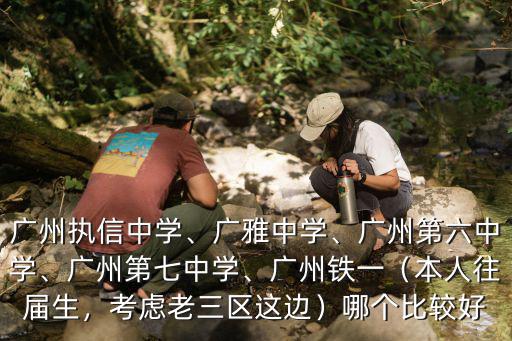 廣州執(zhí)信中學(xué)、廣雅中學(xué)、廣州第六中學(xué)、廣州第七中學(xué)、廣州鐵一（本人往屆生，考慮老三區(qū)這邊）哪個(gè)比較好