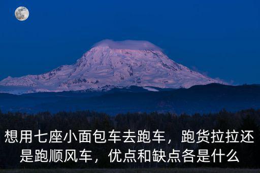 想用七座小面包車去跑車，跑貨拉拉還是跑順風車，優點和缺點各是什么