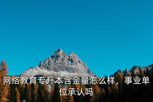 網(wǎng)絡(luò)教育專升本含金量怎么樣，事業(yè)單位承認(rèn)嗎