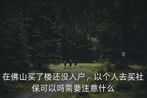佛山以個(gè)人名義怎么買社保,在佛山買了樓還沒入戶