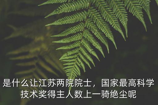 是什么讓江蘇兩院院士，國家最高科學技術獎得主人數上一騎絕塵呢