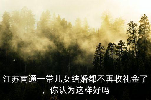 江蘇南通一帶兒女結婚都不再收禮金了，你認為這樣好嗎