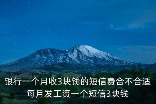 銀行一個(gè)月收3塊錢的短信費(fèi)合不合適每月發(fā)工資一個(gè)短信3塊錢