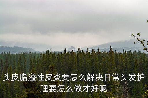 頭皮脂溢性皮炎要怎么解決日常頭發(fā)護(hù)理要怎么做才好呢