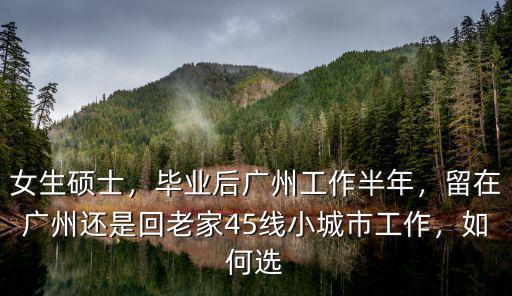 女生碩士，畢業(yè)后廣州工作半年，留在廣州還是回老家45線小城市工作，如何選